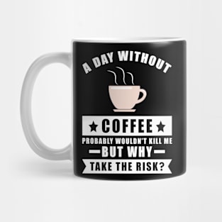 A day without Coffee probably wouldn't kill me but why take the risk Mug